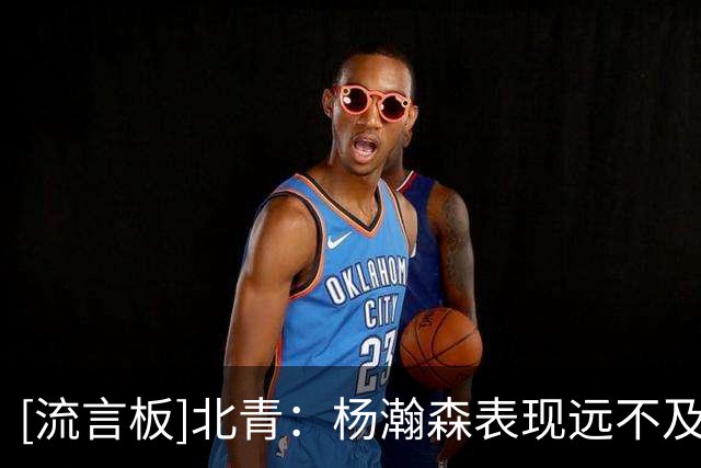 [流言板]北青：杨瀚森表现远不及预期，这与教练组对他的使用有关